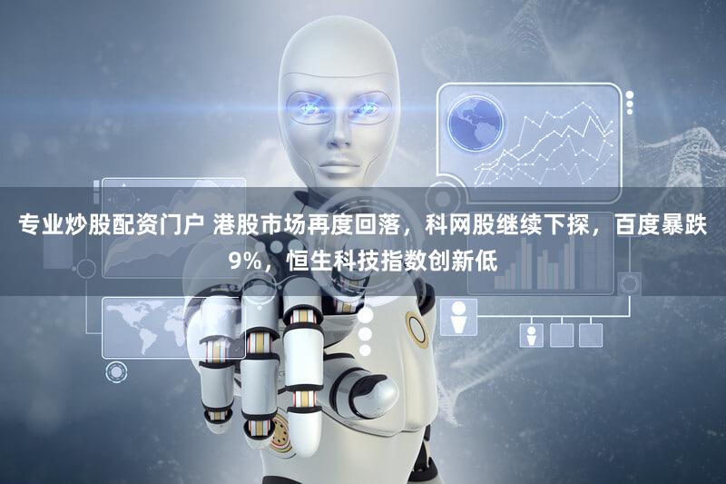 专业炒股配资门户 港股市场再度回落，科网股继续下探，百度暴跌9%，恒生科技指数创新低