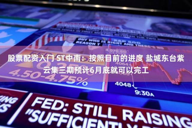 股票配资入门 ST中南：按照目前的进度 盐城东台紫云集三期预计6月底就可以完工