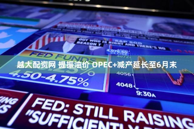 越大配资网 提振油价 OPEC+减产延长至6月末