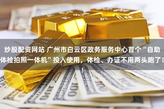 炒股配资网站 广州市白云区政务服务中心首个“自助体检拍照一体机”投入使用，体检、办证不用两头跑了！