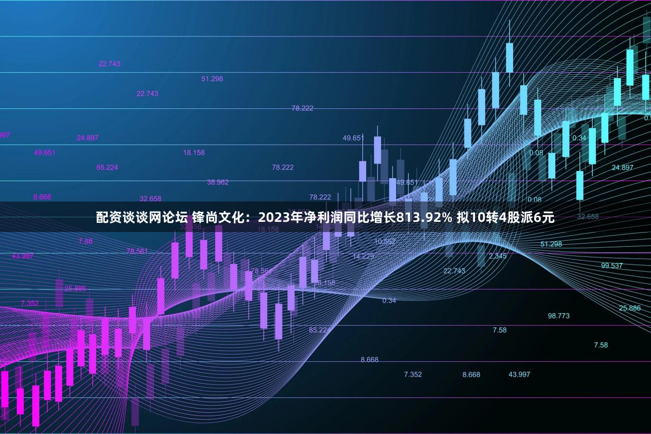 配资谈谈网论坛 锋尚文化：2023年净利润同比增长813.92% 拟10转4股派6元