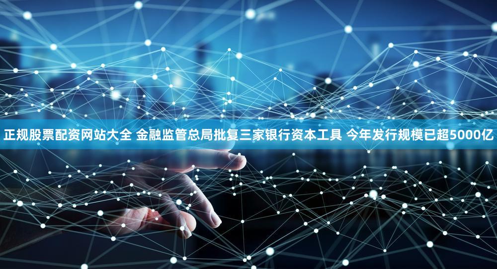 正规股票配资网站大全 金融监管总局批复三家银行资本工具 今年发行规模已超5000亿