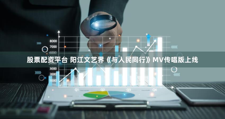股票配资平台 阳江文艺界《与人民同行》MV传唱版上线