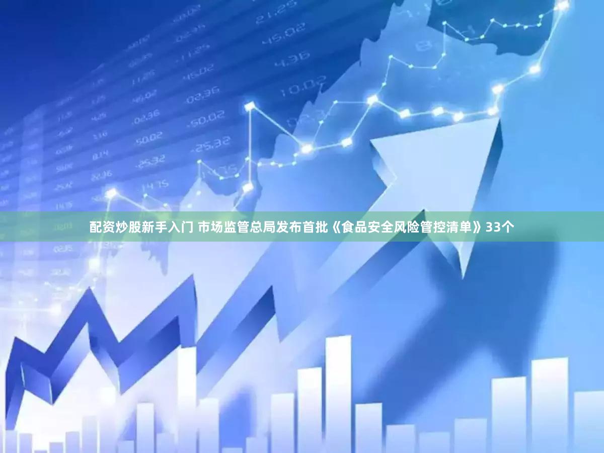 配资炒股新手入门 市场监管总局发布首批《食品安全风险管控清单》33个