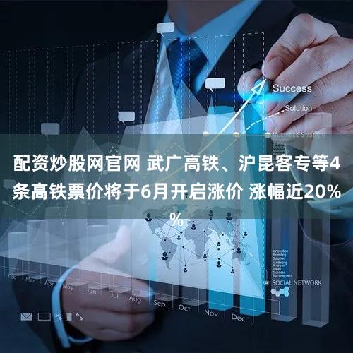 配资炒股网官网 武广高铁、沪昆客专等4条高铁票价将于6月开启涨价 涨幅近20%