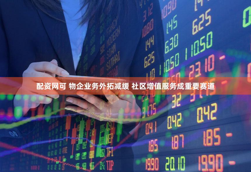 配资网可 物企业务外拓减缓 社区增值服务成重要赛道