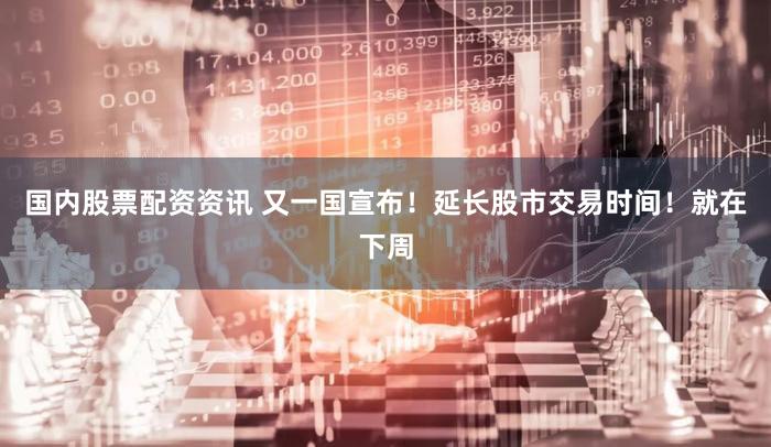 国内股票配资资讯 又一国宣布！延长股市交易时间！就在下周
