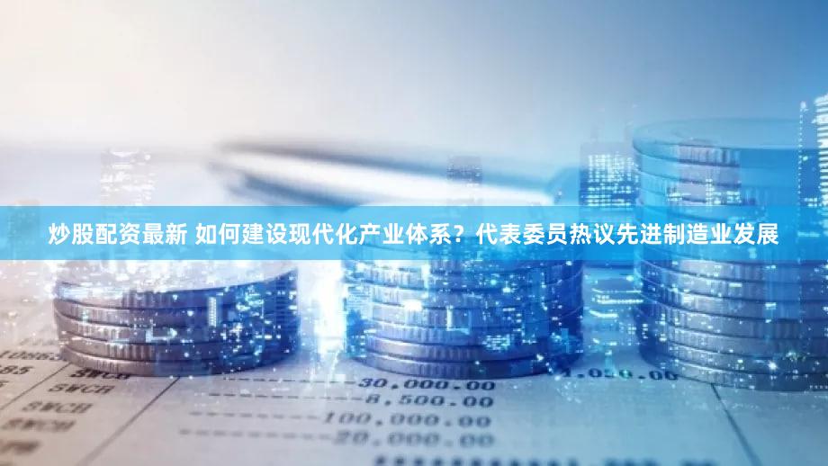 炒股配资最新 如何建设现代化产业体系？代表委员热议先进制造业发展