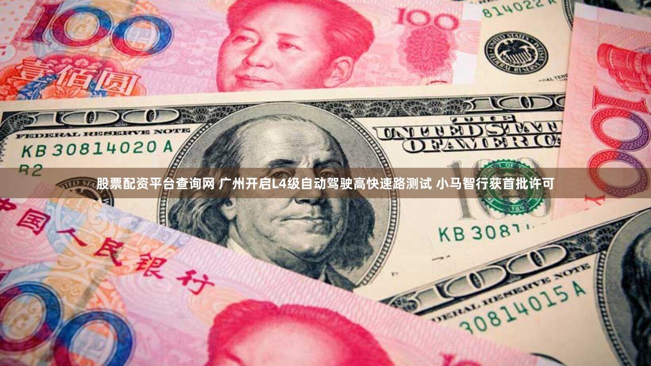 股票配资平台查询网 广州开启L4级自动驾驶高快速路测试 小马智行获首批许可