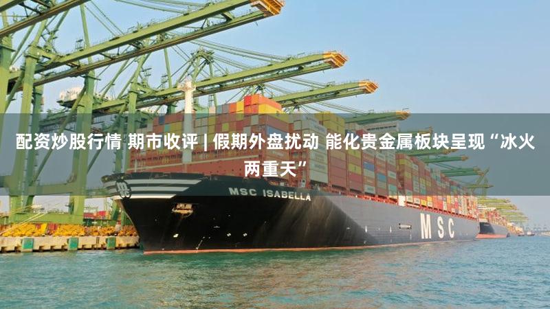 配资炒股行情 期市收评 | 假期外盘扰动 能化贵金属板块呈现“冰火两重天”