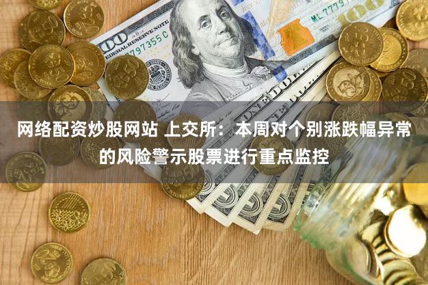 网络配资炒股网站 上交所：本周对个别涨跌幅异常的风险警示股票进行重点监控