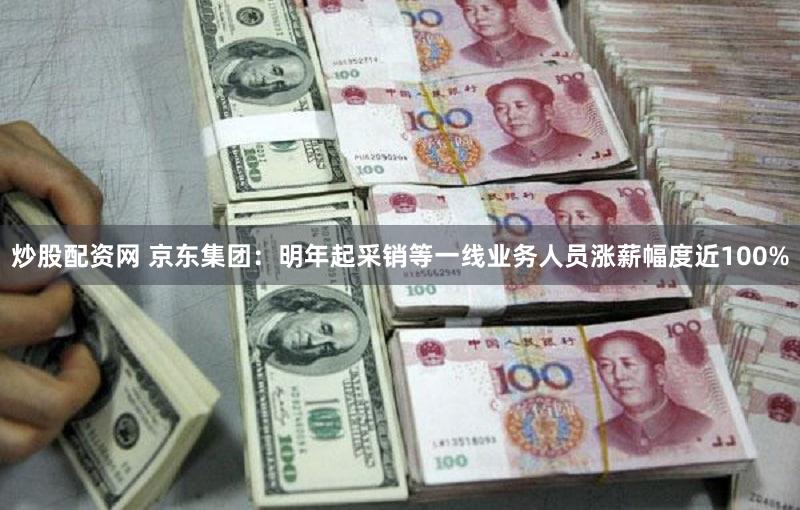 炒股配资网 京东集团：明年起采销等一线业务人员涨薪幅度近100%