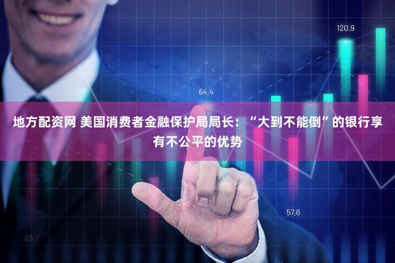 地方配资网 美国消费者金融保护局局长：“大到不能倒”的银行享有不公平的优势