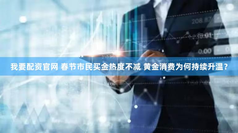 我要配资官网 春节市民买金热度不减 黄金消费为何持续升温？