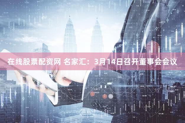 在线股票配资网 名家汇：3月14日召开董事会会议