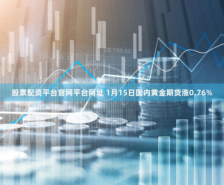 股票配资平台官网平台网址 1月15日国内黄金期货涨0.76%
