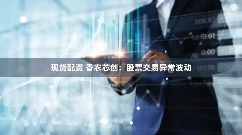 现货配资 香农芯创：股票交易异常波动