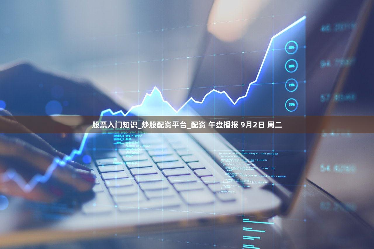 股票入门知识_炒股配资平台_配资 午盘播报 9月2日 周二
