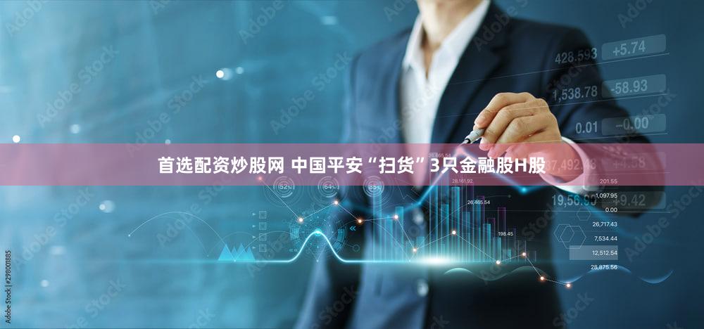首选配资炒股网 中国平安“扫货”3只金融股H股