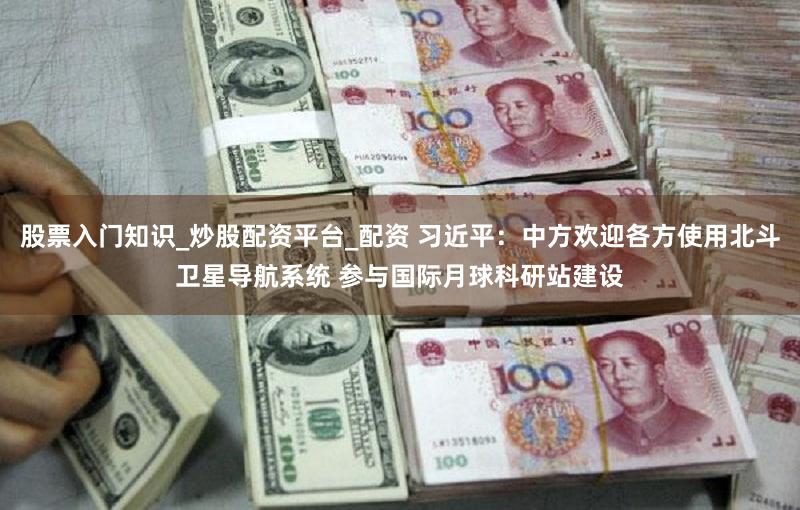 股票入门知识_炒股配资平台_配资 习近平：中方欢迎各方使用北斗卫星导航系统 参与国际月球科研站建设
