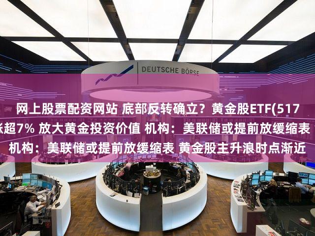 网上股票配资网站 底部反转确立？黄金股ETF(517520)冲击4连阳 累计涨超7% 放大黄金投资价值 机构：美联储或提前放缓缩表 黄金股主升浪时点渐近