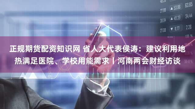 正规期货配资知识网 省人大代表侯涛：建议利用地热满足医院、学校用能需求丨河南两会财经访谈