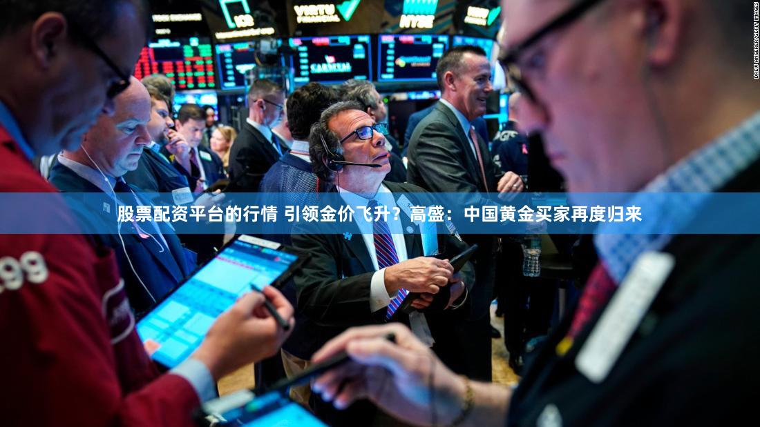 股票配资平台的行情 引领金价飞升？高盛：中国黄金买家再度归来