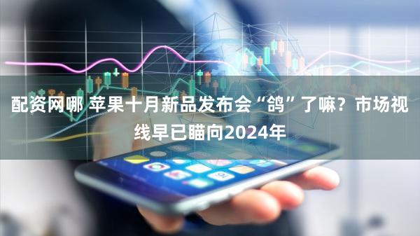 配资网哪 苹果十月新品发布会“鸽”了嘛？市场视线早已瞄向2024年