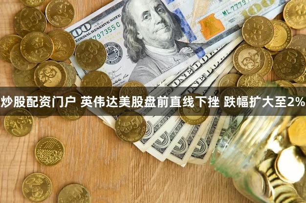 炒股配资门户 英伟达美股盘前直线下挫 跌幅扩大至2%