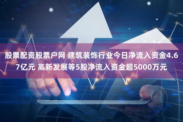 股票配资股票户网 建筑装饰行业今日净流入资金4.67亿元 高新发展等5股净流入资金超5000万元