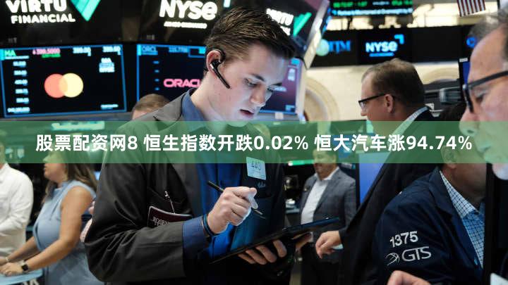 股票配资网8 恒生指数开跌0.02% 恒大汽车涨94.74%