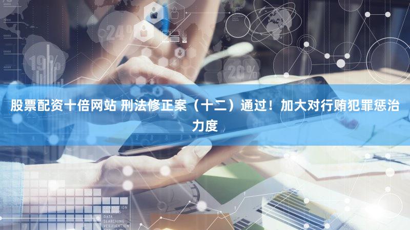 股票配资十倍网站 刑法修正案（十二）通过！加大对行贿犯罪惩治力度