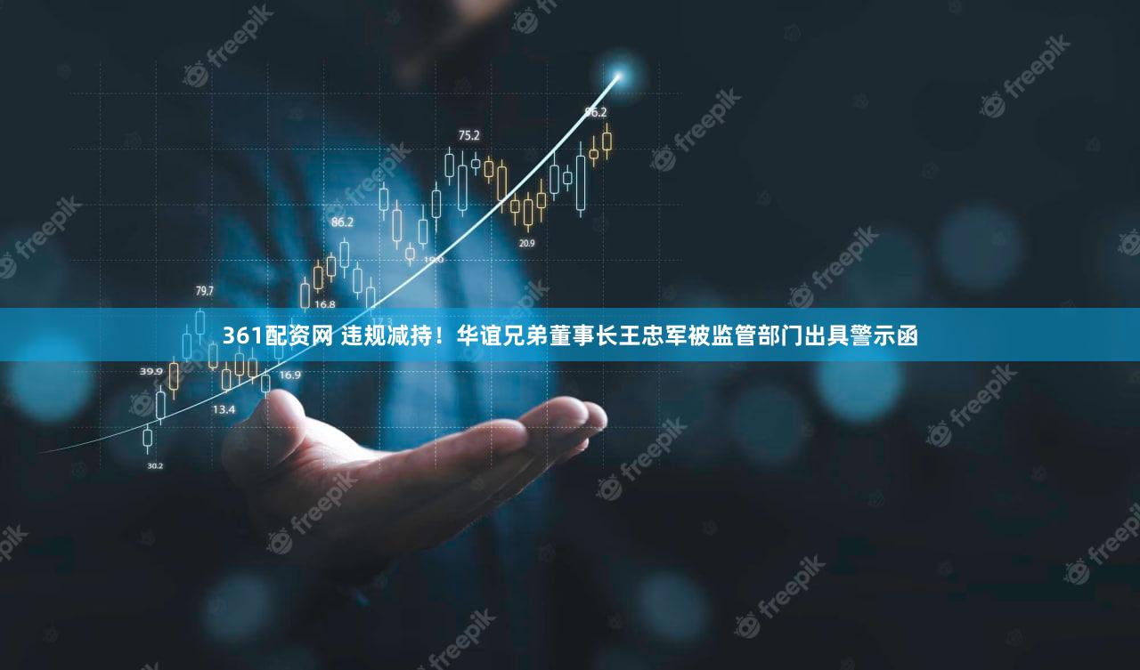 361配资网 违规减持！华谊兄弟董事长王忠军被监管部门出具警示函