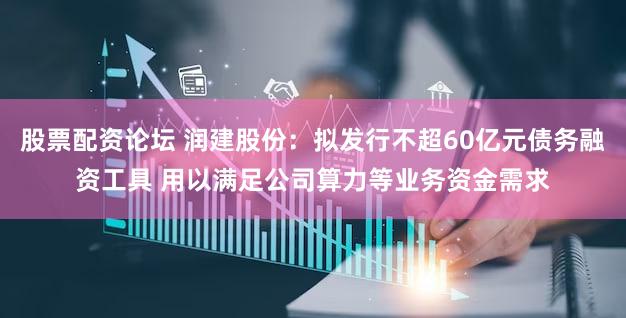 股票配资论坛 润建股份：拟发行不超60亿元债务融资工具 用以满足公司算力等业务资金需求