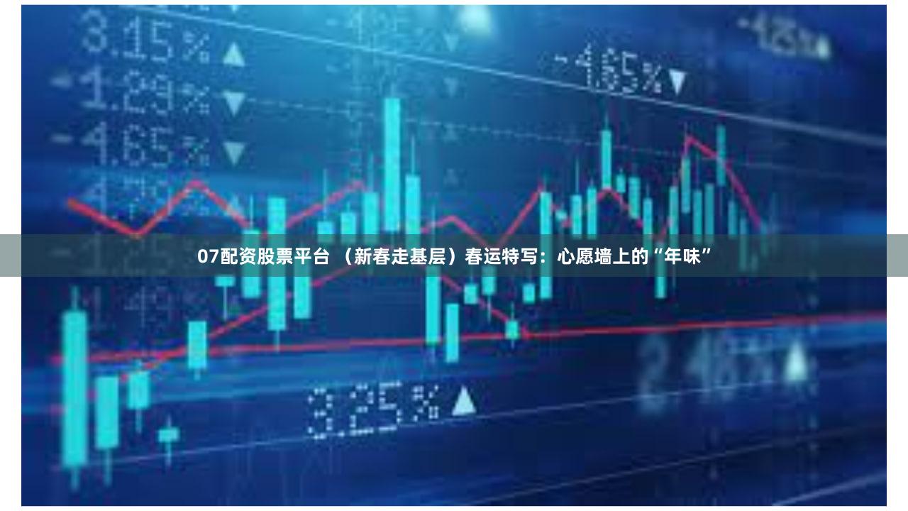 07配资股票平台 （新春走基层）春运特写：心愿墙上的“年味”