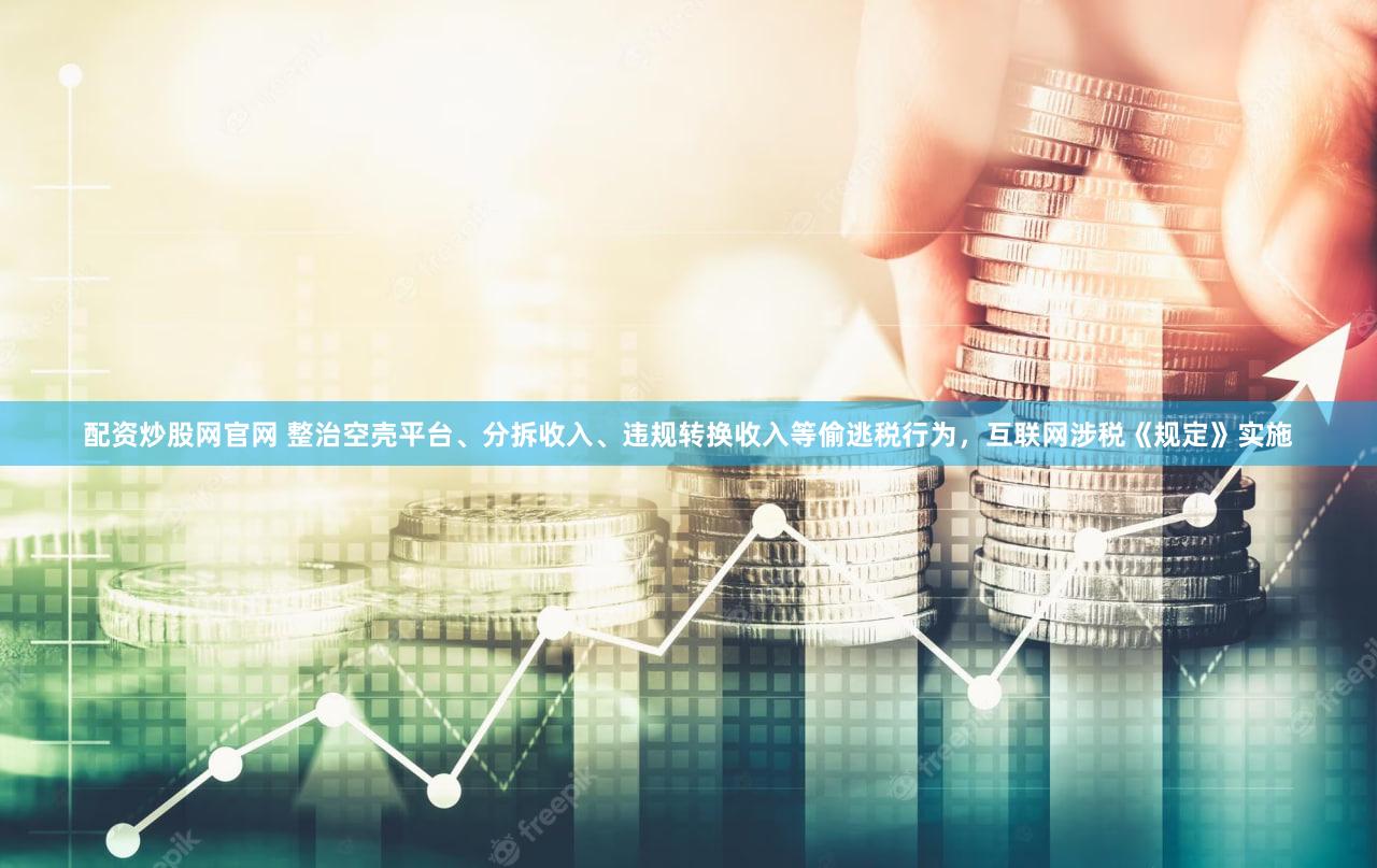 配资炒股网官网 整治空壳平台、分拆收入、违规转换收入等偷逃税行为，互联网涉税《规定》实施