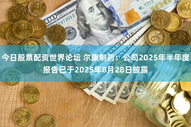 今日股票配资世界论坛 尔康制药：公司2025年半年度报告已于2025年8月28日披露
