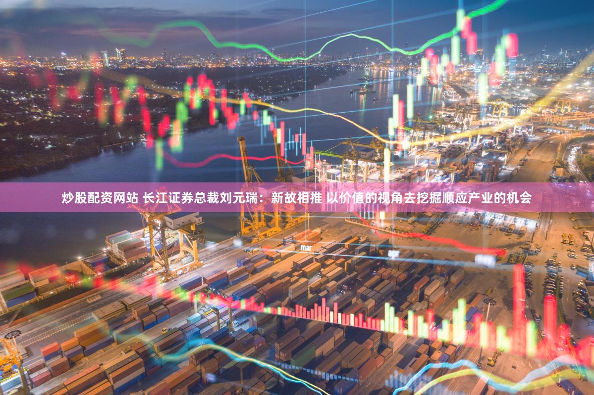 炒股配资网站 长江证券总裁刘元瑞：新故相推 以价值的视角去挖掘顺应产业的机会