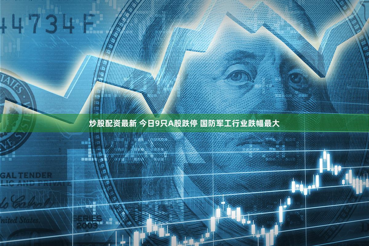 炒股配资最新 今日9只A股跌停 国防军工行业跌幅最大