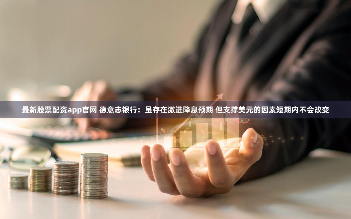 最新股票配资app官网 德意志银行：虽存在激进降息预期 但支撑美元的因素短期内不会改变