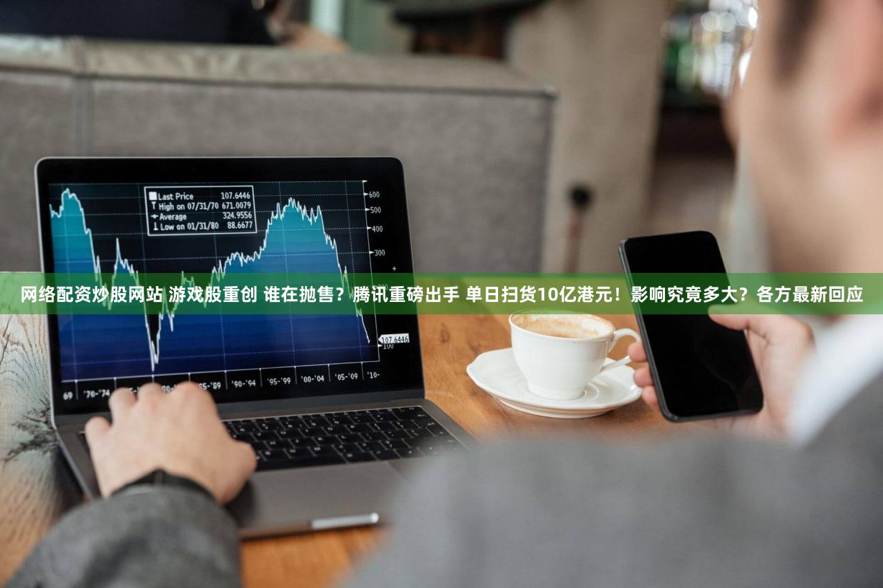网络配资炒股网站 游戏股重创 谁在抛售？腾讯重磅出手 单日扫货10亿港元！影响究竟多大？各方最新回应