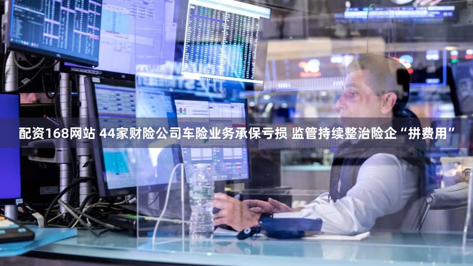 配资168网站 44家财险公司车险业务承保亏损 监管持续整治险企“拼费用”