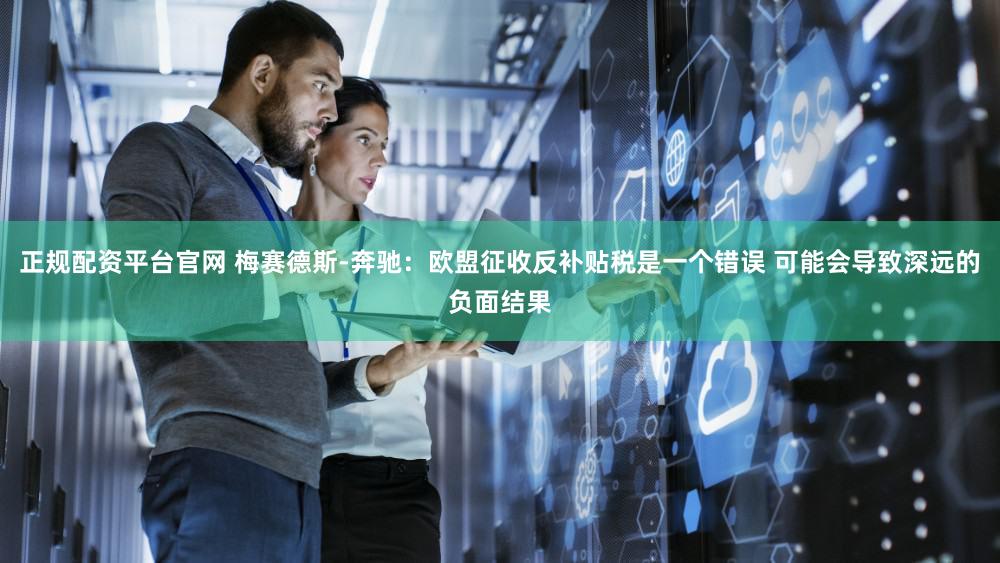 正规配资平台官网 梅赛德斯-奔驰：欧盟征收反补贴税是一个错误 可能会导致深远的负面结果