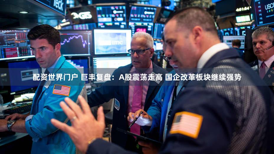 配资世界门户 巨丰复盘：A股震荡走高 国企改革板块继续强势