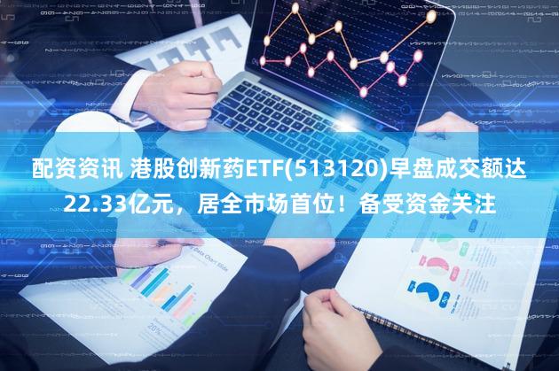 配资资讯 港股创新药ETF(513120)早盘成交额达22.33亿元，居全市场首位！备受资金关注