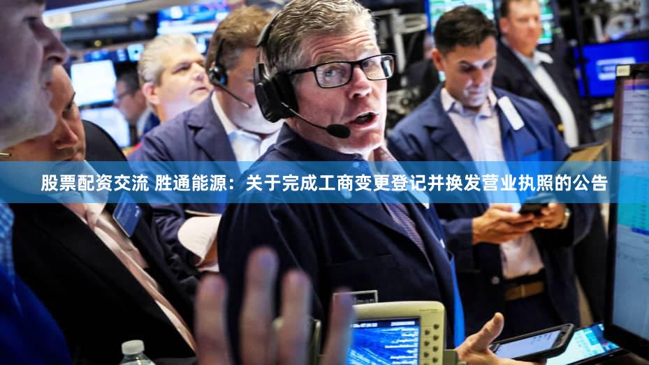 股票配资交流 胜通能源：关于完成工商变更登记并换发营业执照的公告