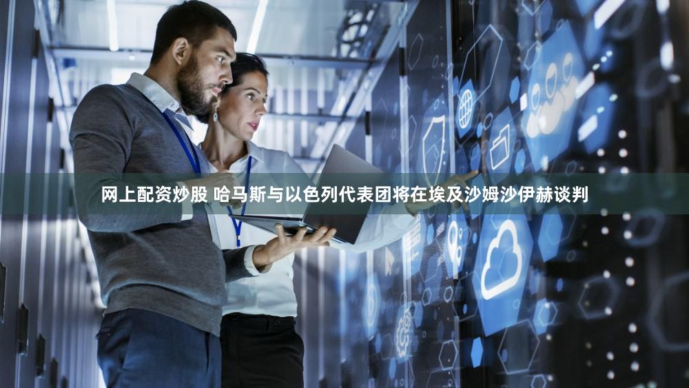 网上配资炒股 哈马斯与以色列代表团将在埃及沙姆沙伊赫谈判