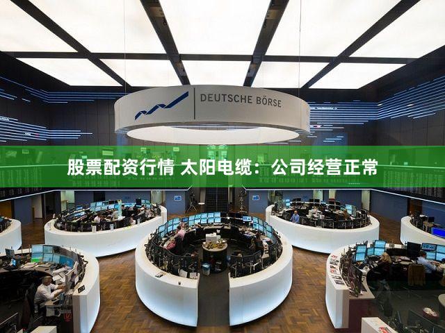 股票配资行情 太阳电缆：公司经营正常