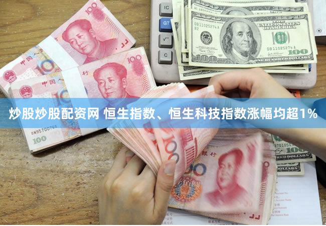 炒股炒股配资网 恒生指数、恒生科技指数涨幅均超1%
