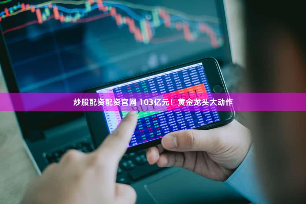 炒股配资配资官网 103亿元！黄金龙头大动作